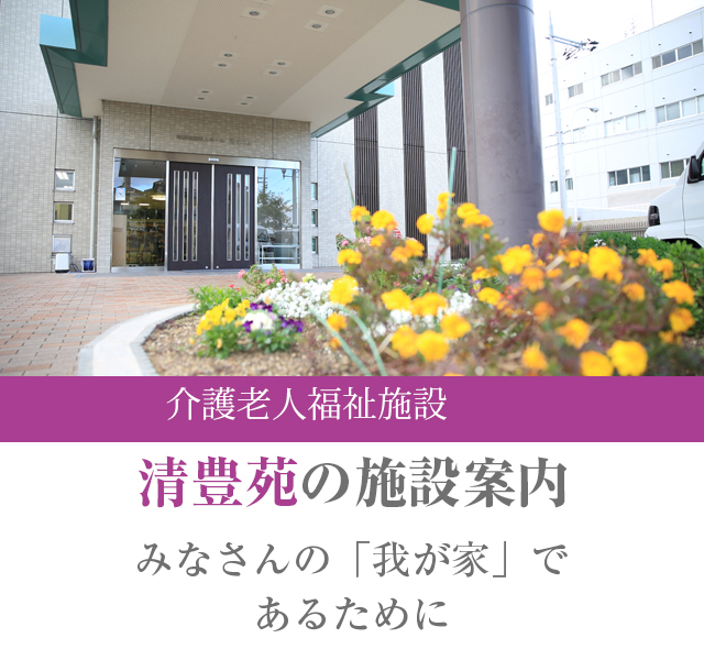 介護老人福祉施設（特養） 清豊苑の施設案内 みなさんの「我が家」であるために