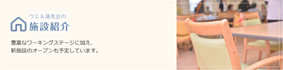 ウエル清光会の施設紹介 | 豊富なワーキングステージに加え、新施設のオープンも予定しています。