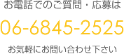 お電話でのご質問・応募は06-6845-2525お気軽にお問い合わせ下さい